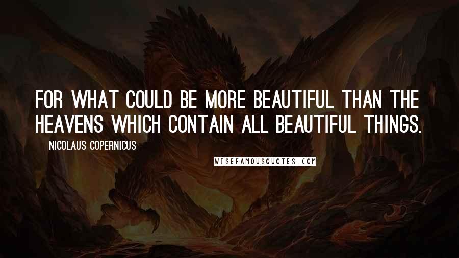 Nicolaus Copernicus Quotes: For what could be more beautiful than the heavens which contain all beautiful things.