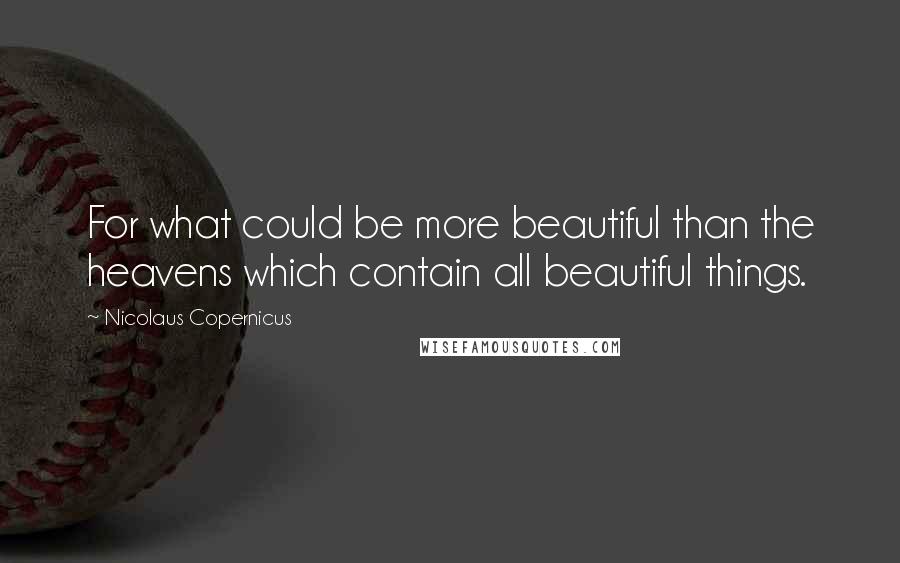 Nicolaus Copernicus Quotes: For what could be more beautiful than the heavens which contain all beautiful things.
