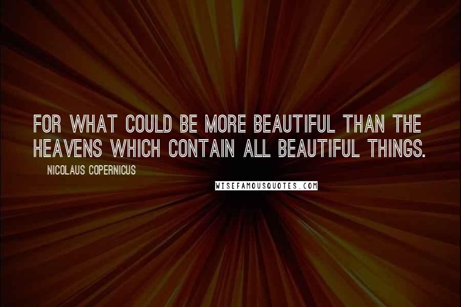 Nicolaus Copernicus Quotes: For what could be more beautiful than the heavens which contain all beautiful things.