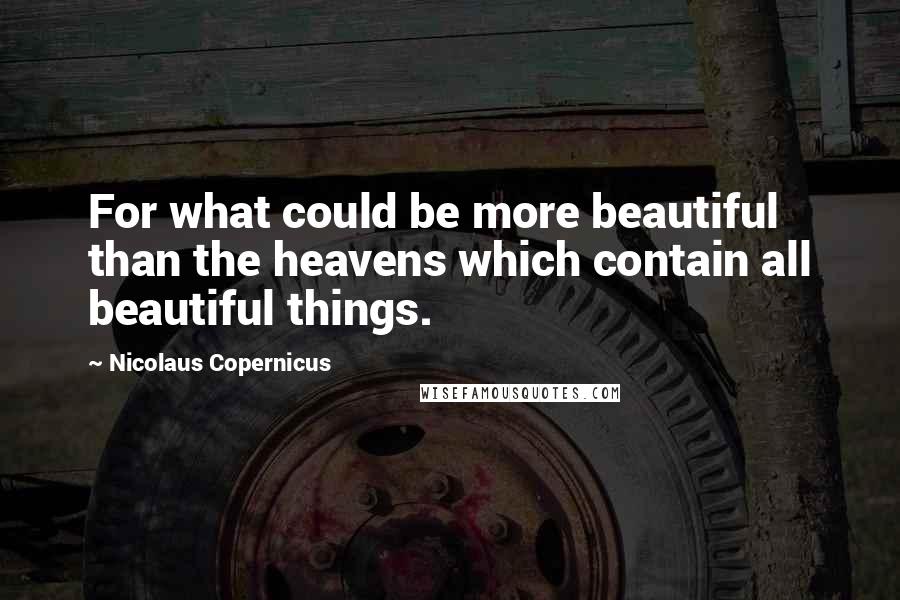 Nicolaus Copernicus Quotes: For what could be more beautiful than the heavens which contain all beautiful things.