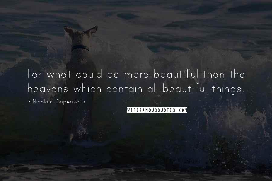 Nicolaus Copernicus Quotes: For what could be more beautiful than the heavens which contain all beautiful things.
