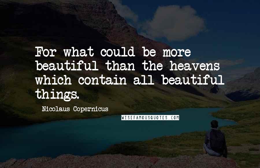 Nicolaus Copernicus Quotes: For what could be more beautiful than the heavens which contain all beautiful things.