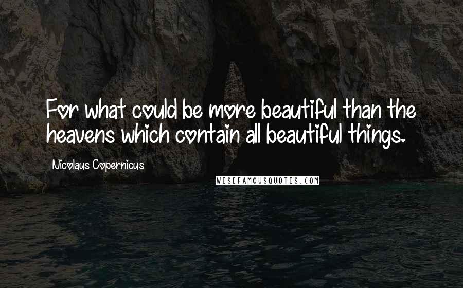 Nicolaus Copernicus Quotes: For what could be more beautiful than the heavens which contain all beautiful things.
