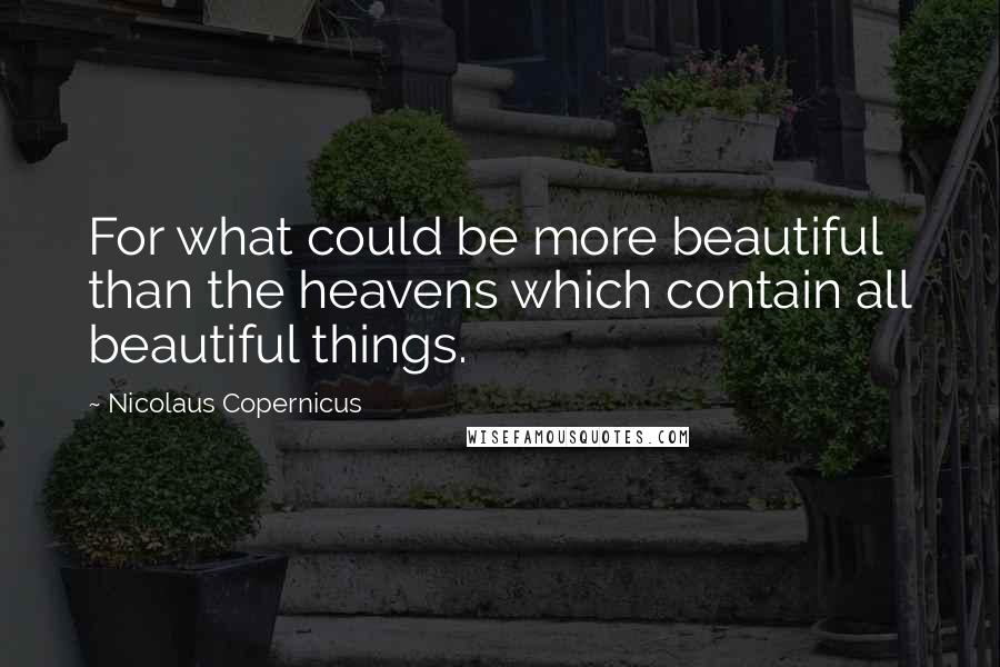 Nicolaus Copernicus Quotes: For what could be more beautiful than the heavens which contain all beautiful things.