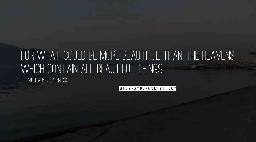 Nicolaus Copernicus Quotes: For what could be more beautiful than the heavens which contain all beautiful things.