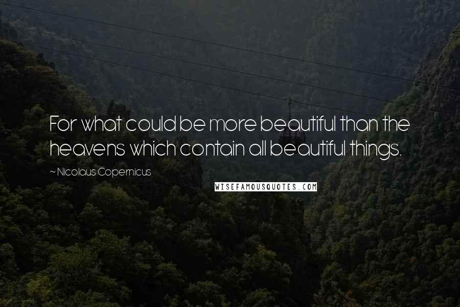 Nicolaus Copernicus Quotes: For what could be more beautiful than the heavens which contain all beautiful things.