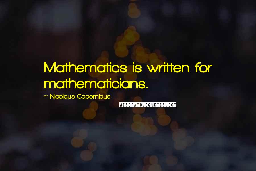 Nicolaus Copernicus Quotes: Mathematics is written for mathematicians.