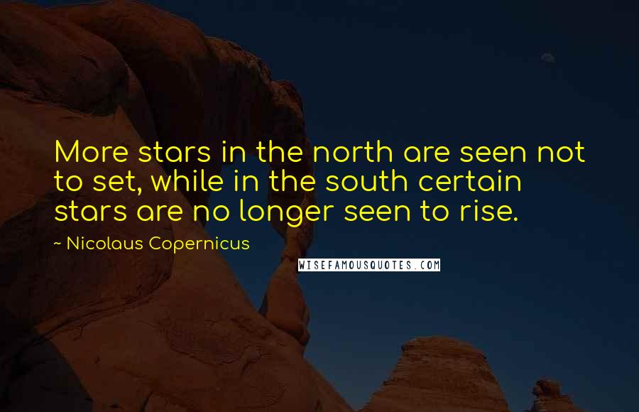 Nicolaus Copernicus Quotes: More stars in the north are seen not to set, while in the south certain stars are no longer seen to rise.