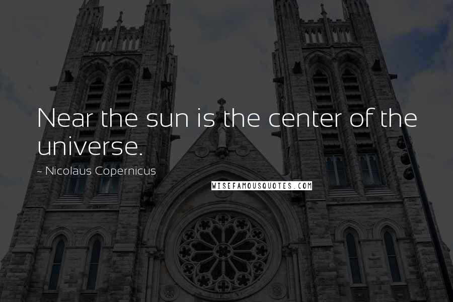 Nicolaus Copernicus Quotes: Near the sun is the center of the universe.