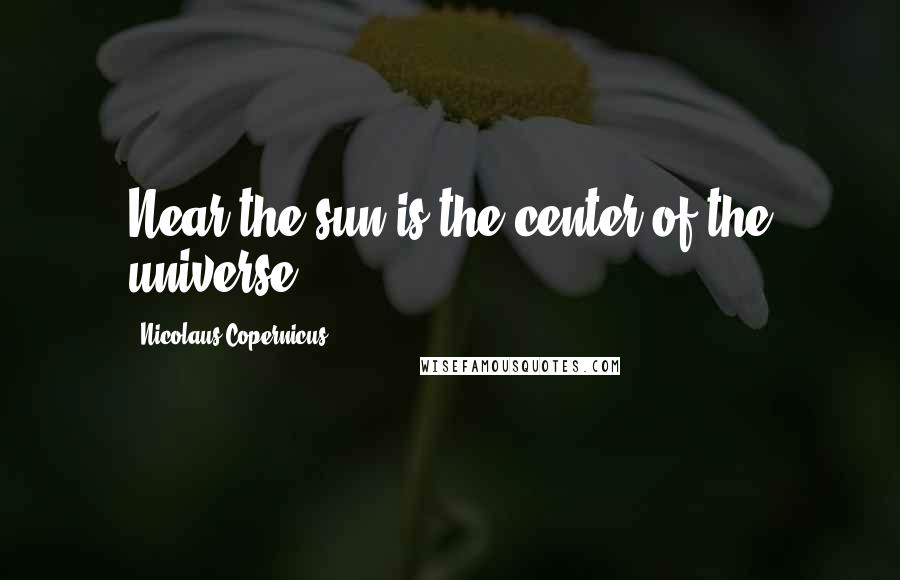 Nicolaus Copernicus Quotes: Near the sun is the center of the universe.