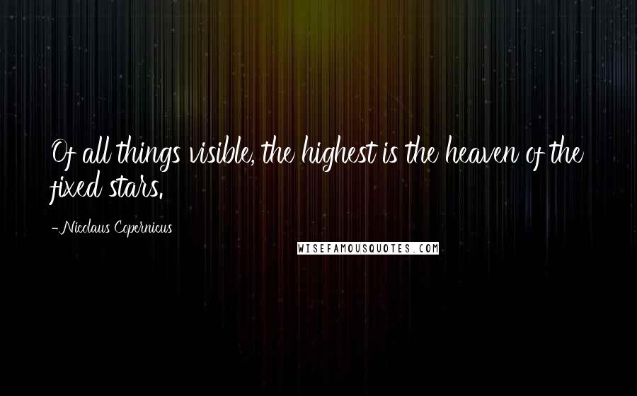 Nicolaus Copernicus Quotes: Of all things visible, the highest is the heaven of the fixed stars.