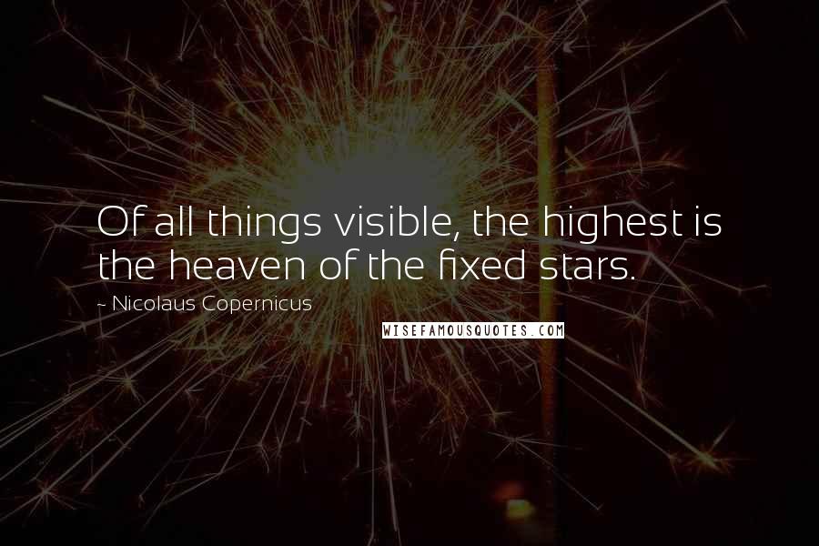 Nicolaus Copernicus Quotes: Of all things visible, the highest is the heaven of the fixed stars.