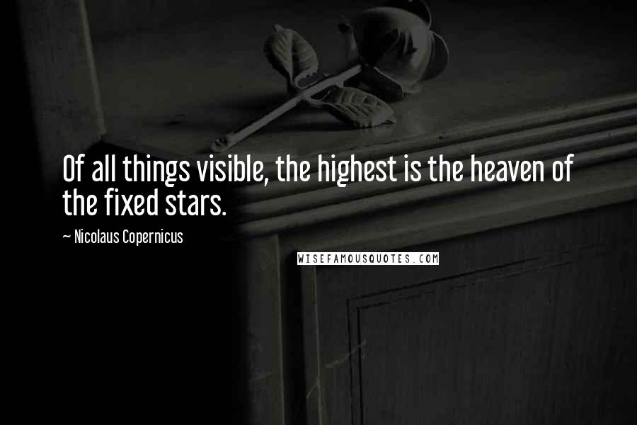 Nicolaus Copernicus Quotes: Of all things visible, the highest is the heaven of the fixed stars.