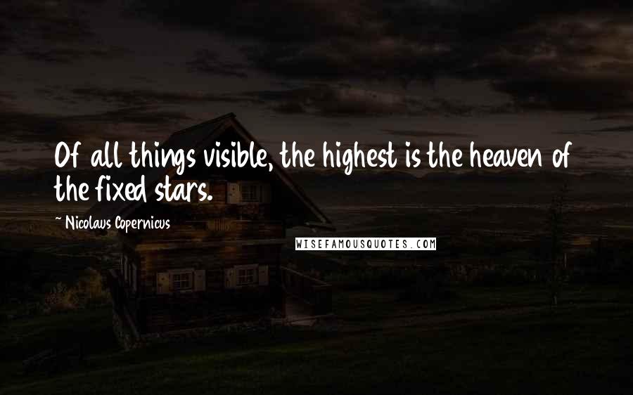 Nicolaus Copernicus Quotes: Of all things visible, the highest is the heaven of the fixed stars.