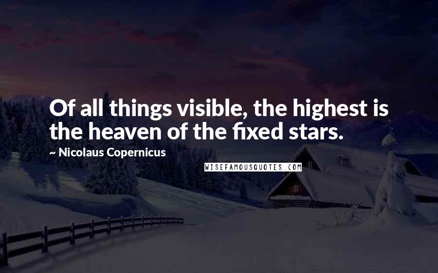 Nicolaus Copernicus Quotes: Of all things visible, the highest is the heaven of the fixed stars.