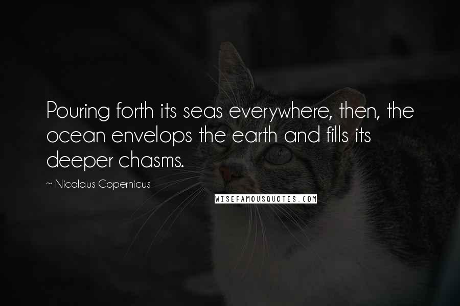 Nicolaus Copernicus Quotes: Pouring forth its seas everywhere, then, the ocean envelops the earth and fills its deeper chasms.