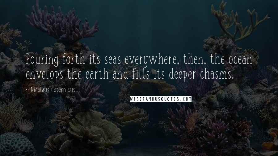 Nicolaus Copernicus Quotes: Pouring forth its seas everywhere, then, the ocean envelops the earth and fills its deeper chasms.