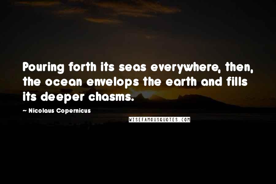 Nicolaus Copernicus Quotes: Pouring forth its seas everywhere, then, the ocean envelops the earth and fills its deeper chasms.