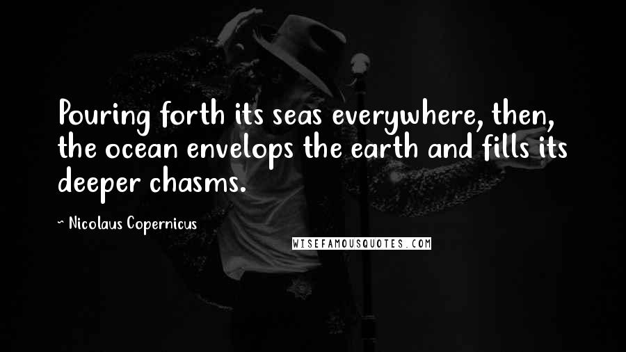 Nicolaus Copernicus Quotes: Pouring forth its seas everywhere, then, the ocean envelops the earth and fills its deeper chasms.