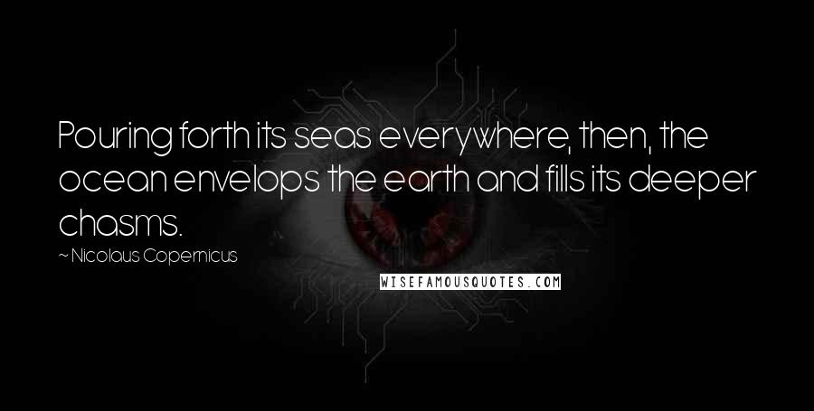 Nicolaus Copernicus Quotes: Pouring forth its seas everywhere, then, the ocean envelops the earth and fills its deeper chasms.