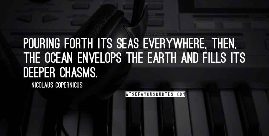 Nicolaus Copernicus Quotes: Pouring forth its seas everywhere, then, the ocean envelops the earth and fills its deeper chasms.