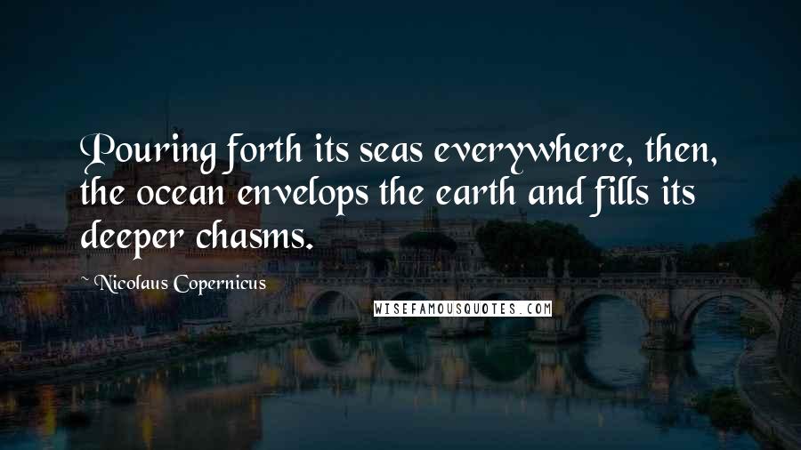 Nicolaus Copernicus Quotes: Pouring forth its seas everywhere, then, the ocean envelops the earth and fills its deeper chasms.