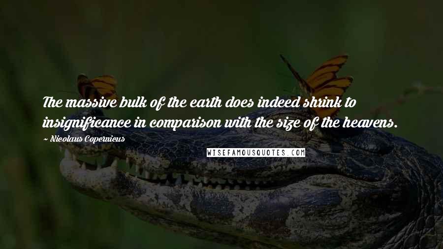 Nicolaus Copernicus Quotes: The massive bulk of the earth does indeed shrink to insignificance in comparison with the size of the heavens.