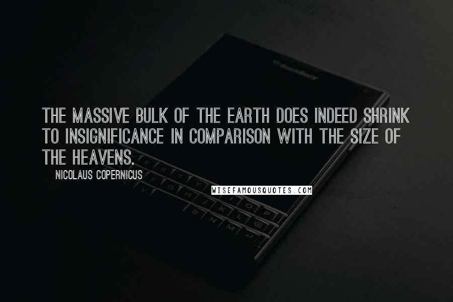 Nicolaus Copernicus Quotes: The massive bulk of the earth does indeed shrink to insignificance in comparison with the size of the heavens.