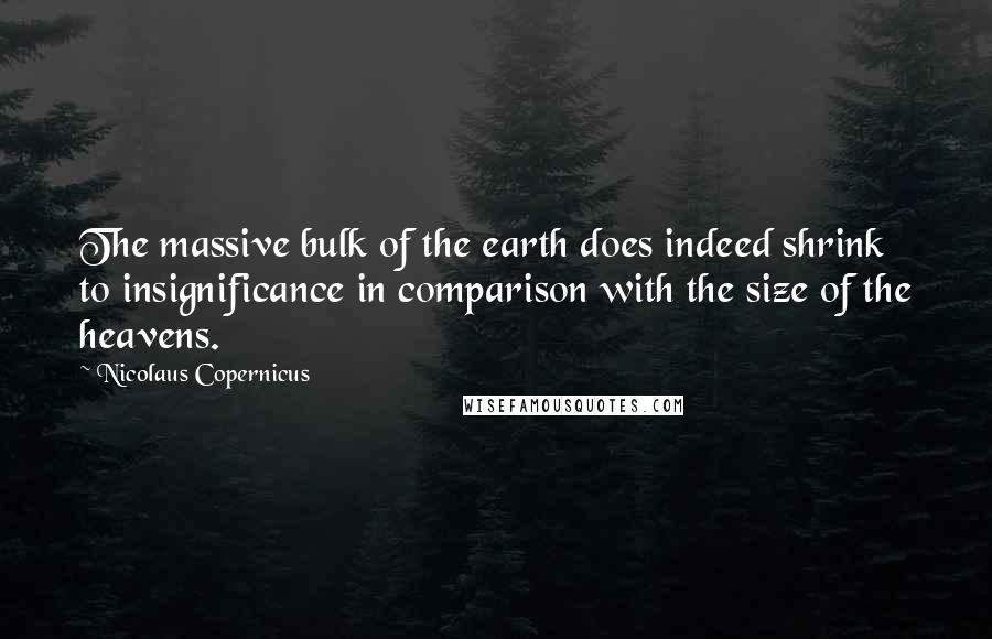 Nicolaus Copernicus Quotes: The massive bulk of the earth does indeed shrink to insignificance in comparison with the size of the heavens.