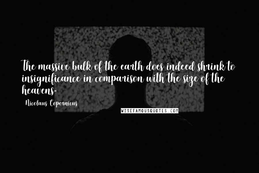 Nicolaus Copernicus Quotes: The massive bulk of the earth does indeed shrink to insignificance in comparison with the size of the heavens.