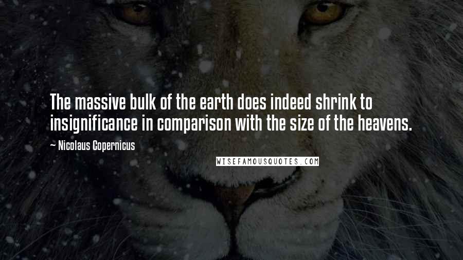 Nicolaus Copernicus Quotes: The massive bulk of the earth does indeed shrink to insignificance in comparison with the size of the heavens.