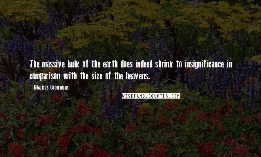 Nicolaus Copernicus Quotes: The massive bulk of the earth does indeed shrink to insignificance in comparison with the size of the heavens.