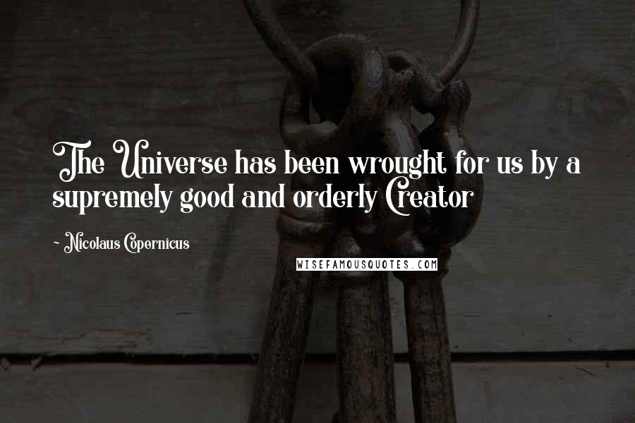 Nicolaus Copernicus Quotes: The Universe has been wrought for us by a supremely good and orderly Creator
