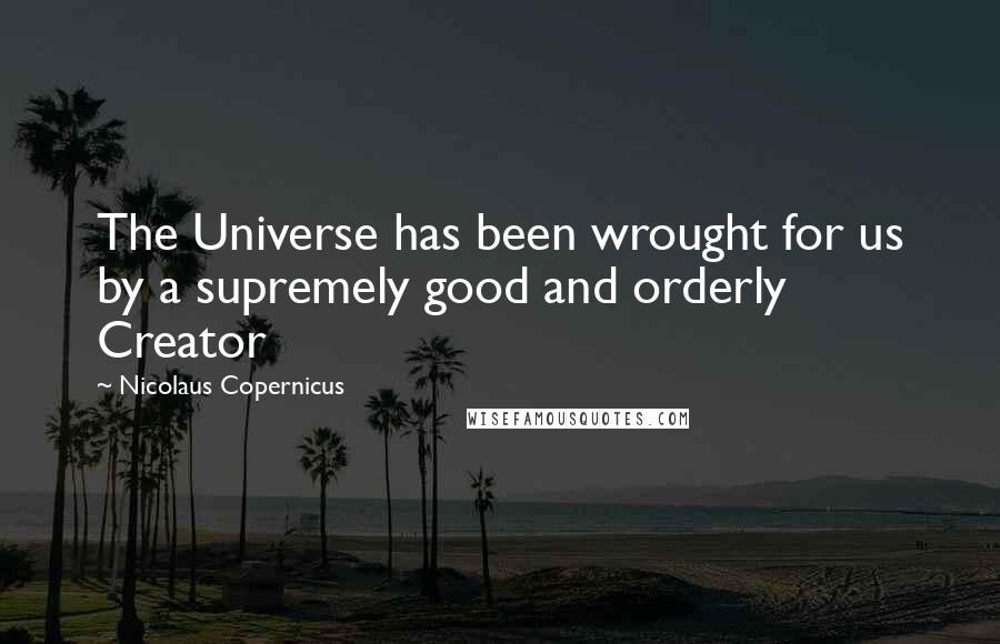 Nicolaus Copernicus Quotes: The Universe has been wrought for us by a supremely good and orderly Creator