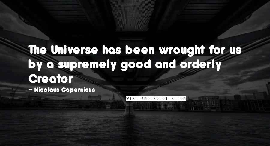 Nicolaus Copernicus Quotes: The Universe has been wrought for us by a supremely good and orderly Creator