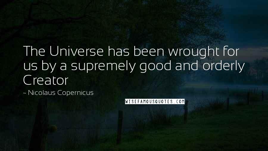 Nicolaus Copernicus Quotes: The Universe has been wrought for us by a supremely good and orderly Creator