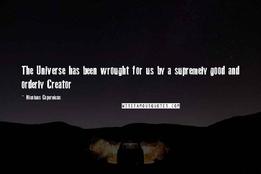 Nicolaus Copernicus Quotes: The Universe has been wrought for us by a supremely good and orderly Creator