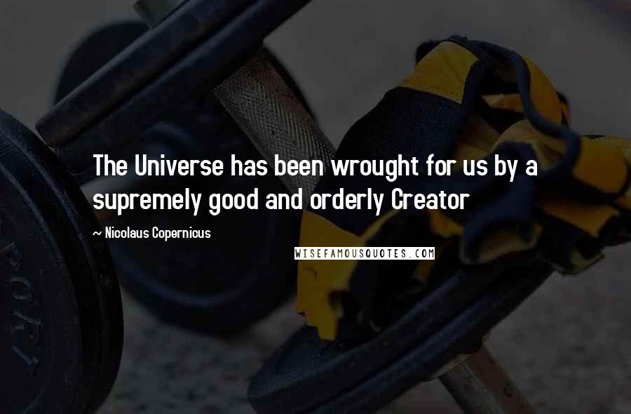 Nicolaus Copernicus Quotes: The Universe has been wrought for us by a supremely good and orderly Creator