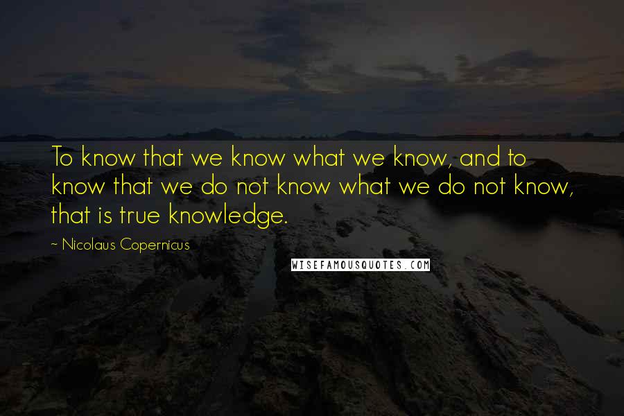 Nicolaus Copernicus Quotes: To know that we know what we know, and to know that we do not know what we do not know, that is true knowledge.