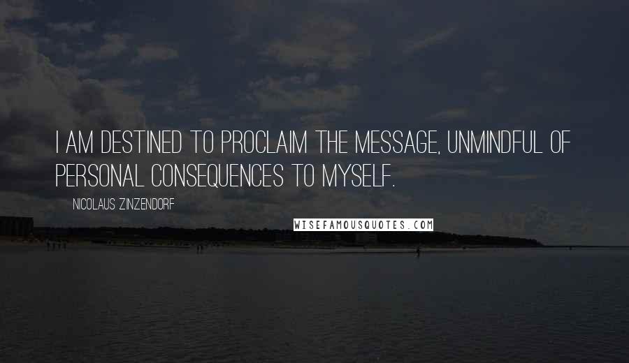 Nicolaus Zinzendorf Quotes: I am destined to proclaim the message, unmindful of personal consequences to myself.