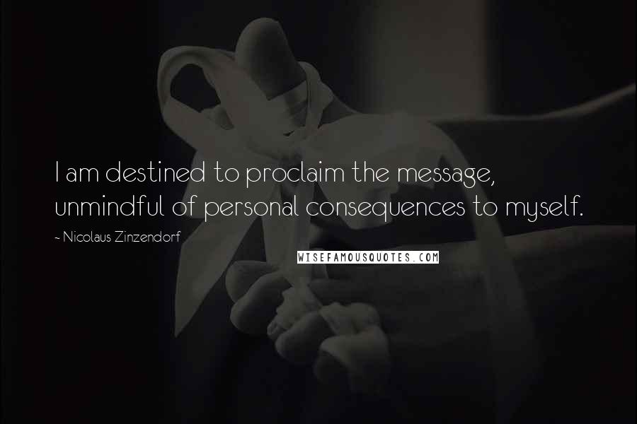 Nicolaus Zinzendorf Quotes: I am destined to proclaim the message, unmindful of personal consequences to myself.