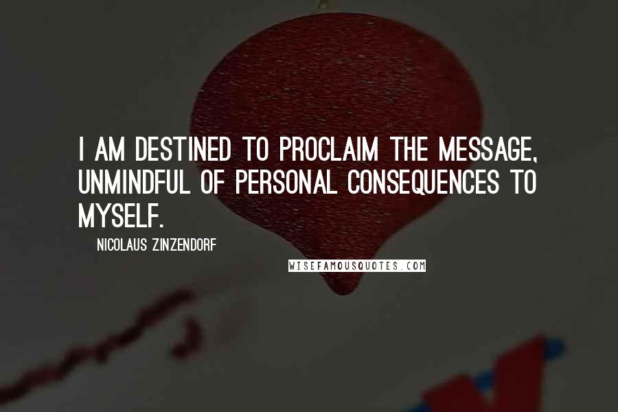 Nicolaus Zinzendorf Quotes: I am destined to proclaim the message, unmindful of personal consequences to myself.