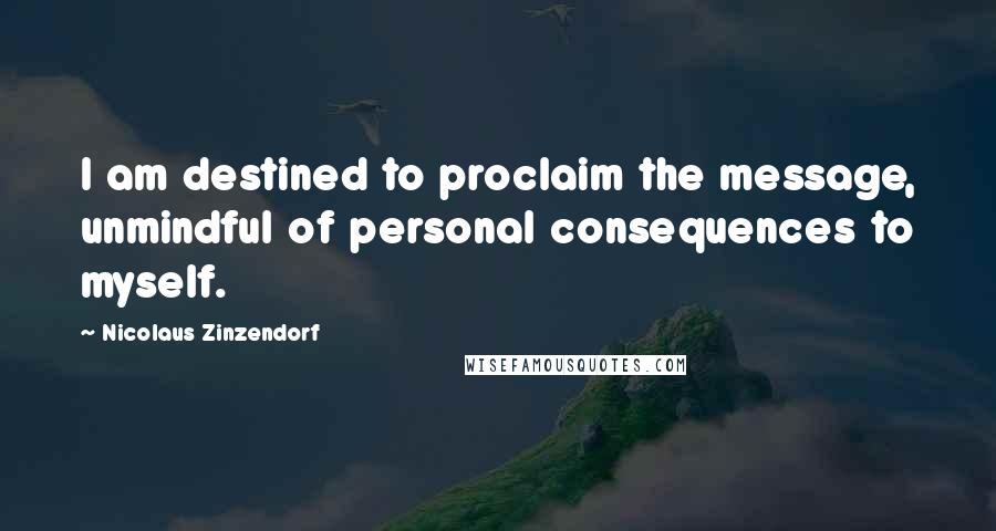 Nicolaus Zinzendorf Quotes: I am destined to proclaim the message, unmindful of personal consequences to myself.