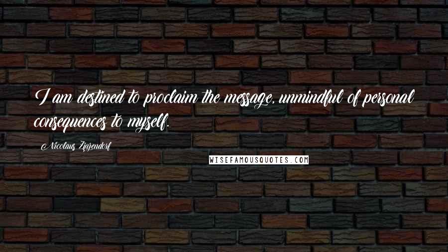 Nicolaus Zinzendorf Quotes: I am destined to proclaim the message, unmindful of personal consequences to myself.