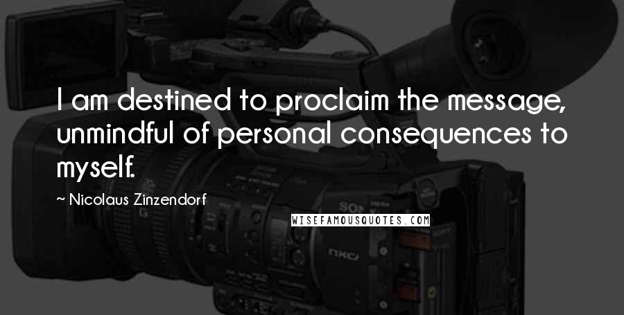Nicolaus Zinzendorf Quotes: I am destined to proclaim the message, unmindful of personal consequences to myself.