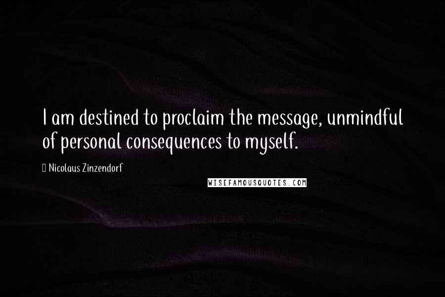 Nicolaus Zinzendorf Quotes: I am destined to proclaim the message, unmindful of personal consequences to myself.