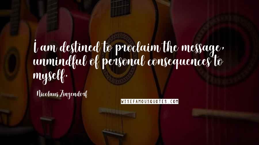 Nicolaus Zinzendorf Quotes: I am destined to proclaim the message, unmindful of personal consequences to myself.