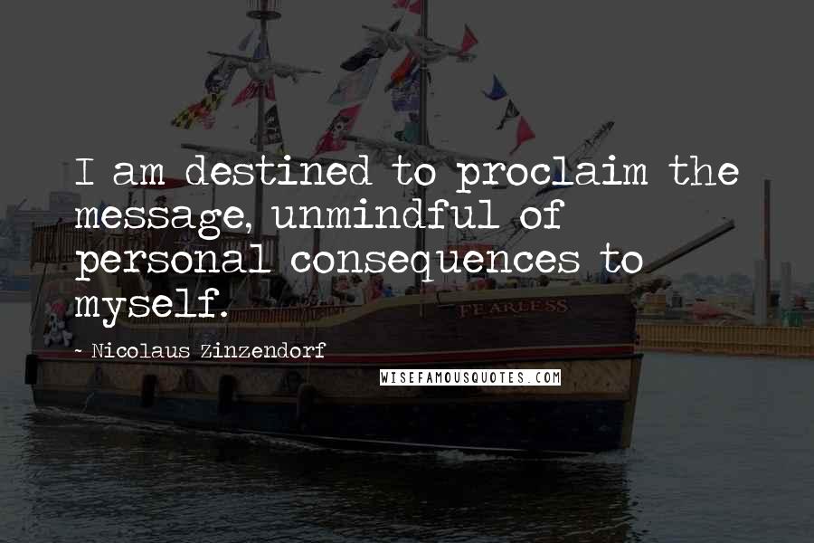 Nicolaus Zinzendorf Quotes: I am destined to proclaim the message, unmindful of personal consequences to myself.