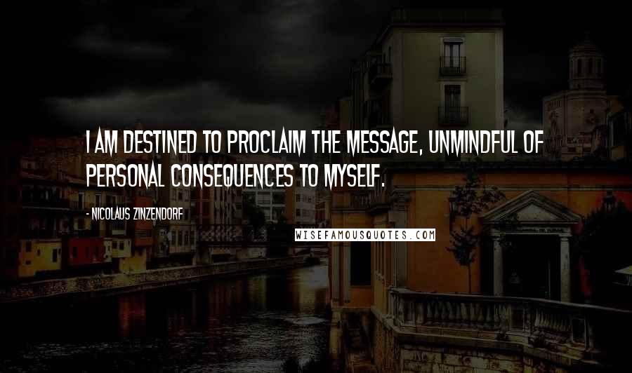 Nicolaus Zinzendorf Quotes: I am destined to proclaim the message, unmindful of personal consequences to myself.