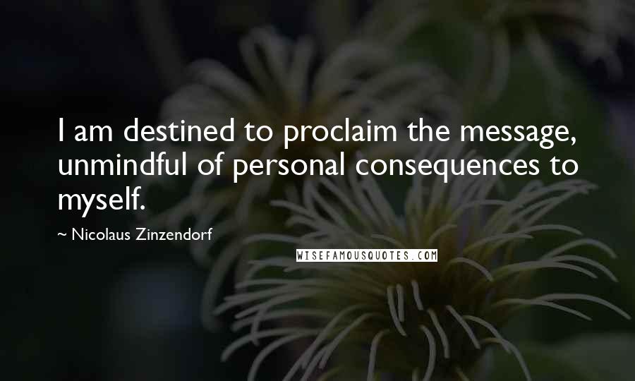 Nicolaus Zinzendorf Quotes: I am destined to proclaim the message, unmindful of personal consequences to myself.